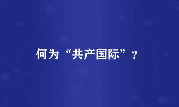何为“共产国际”？
