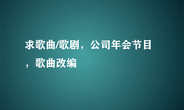 求歌曲/歌剧，公司年会节目，歌曲改编