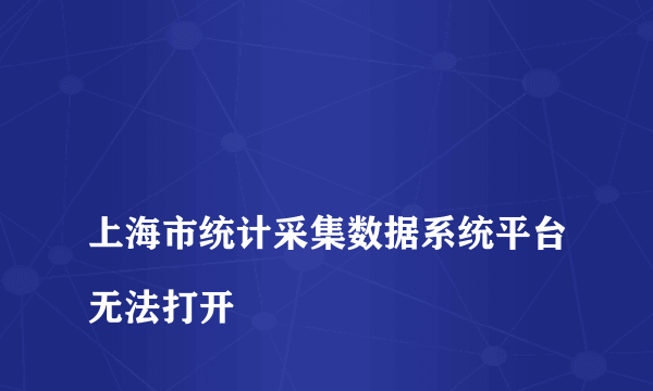 
上海市统计采集数据系统平台无法打开

