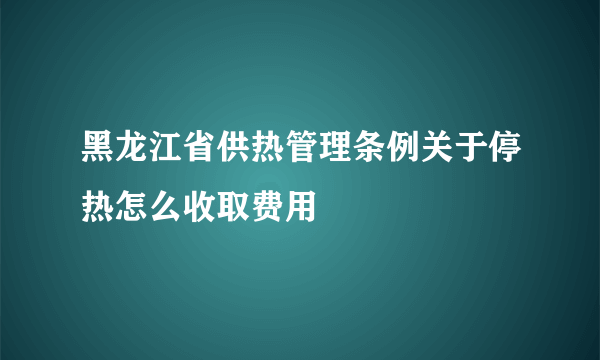 黑龙江省供热管理条例关于停热怎么收取费用