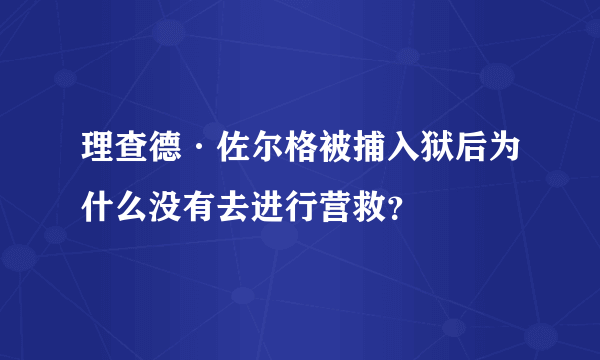 理查德·佐尔格被捕入狱后为什么没有去进行营救？