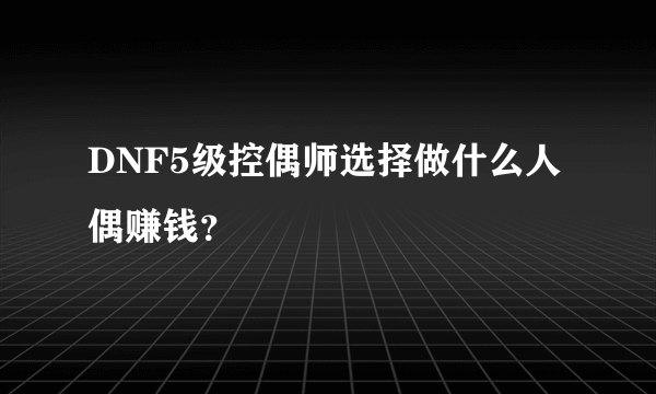 DNF5级控偶师选择做什么人偶赚钱？