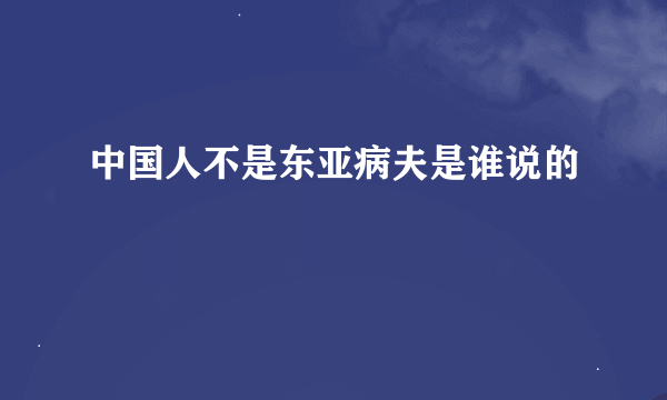 中国人不是东亚病夫是谁说的