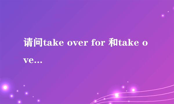 请问take over for 和take over 的区别是什么？