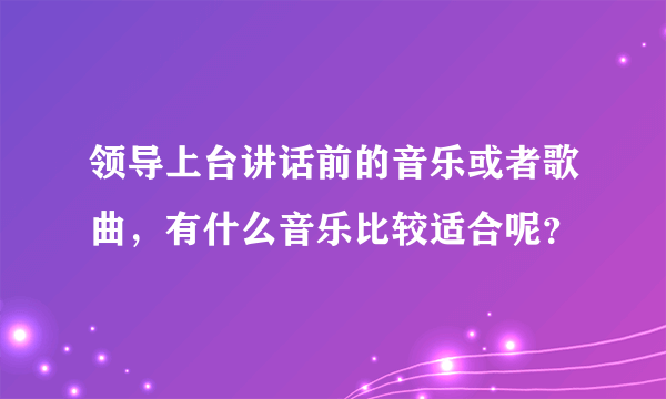 领导上台讲话前的音乐或者歌曲，有什么音乐比较适合呢？