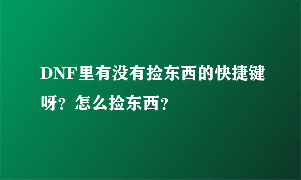 DNF里有没有捡东西的快捷键呀？怎么捡东西？
