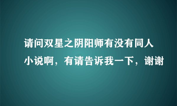 请问双星之阴阳师有没有同人小说啊，有请告诉我一下，谢谢