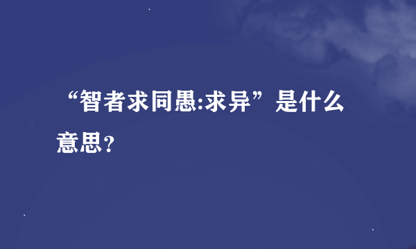 “智者求同愚:求异”是什么意思？