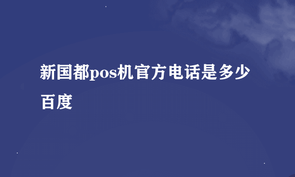 新国都pos机官方电话是多少 百度