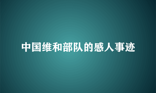 中国维和部队的感人事迹