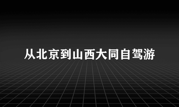 从北京到山西大同自驾游