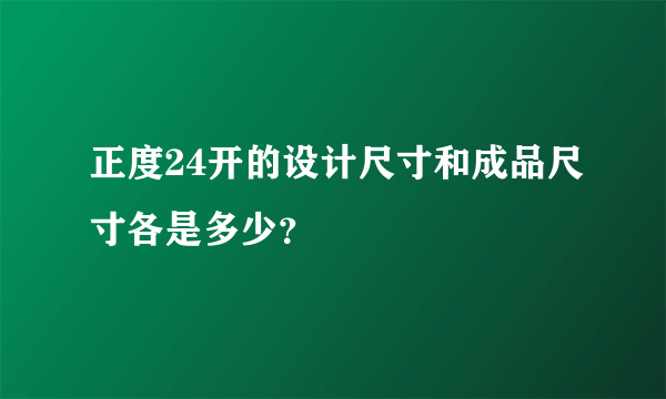 正度24开的设计尺寸和成品尺寸各是多少？
