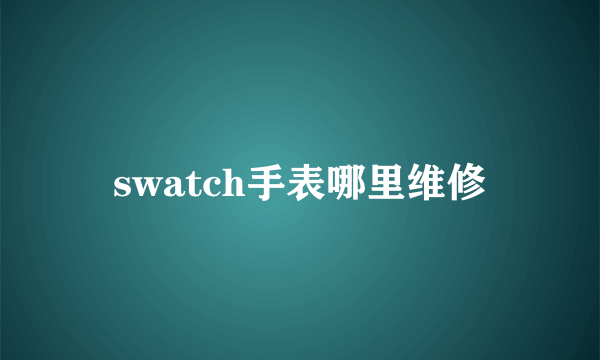 swatch手表哪里维修