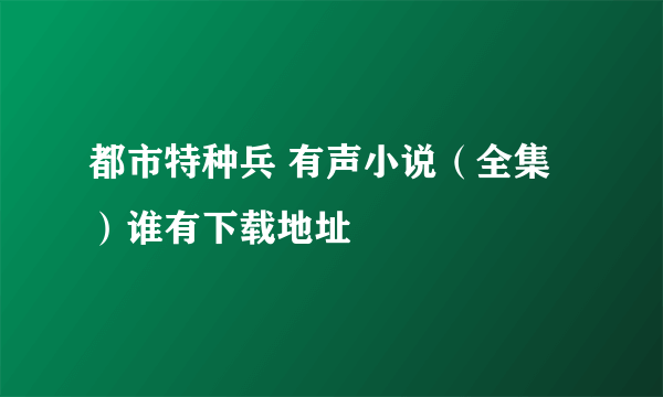 都市特种兵 有声小说（全集）谁有下载地址