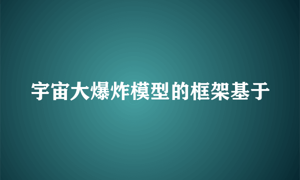 宇宙大爆炸模型的框架基于
