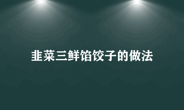 韭菜三鲜馅饺子的做法