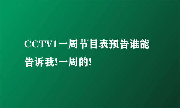 CCTV1一周节目表预告谁能告诉我!一周的!