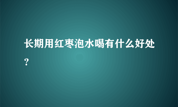 长期用红枣泡水喝有什么好处？