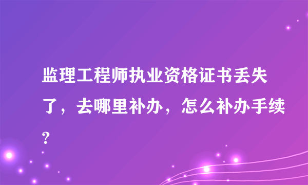 监理工程师执业资格证书丢失了，去哪里补办，怎么补办手续？