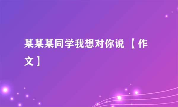 某某某同学我想对你说 【作文】