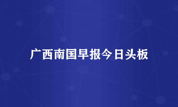 广西南国早报今日头板