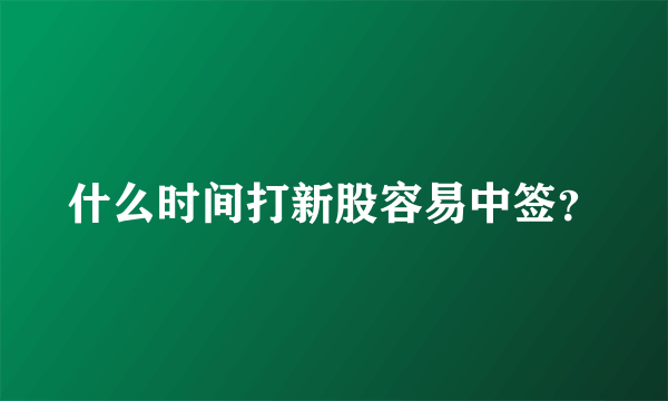 什么时间打新股容易中签？