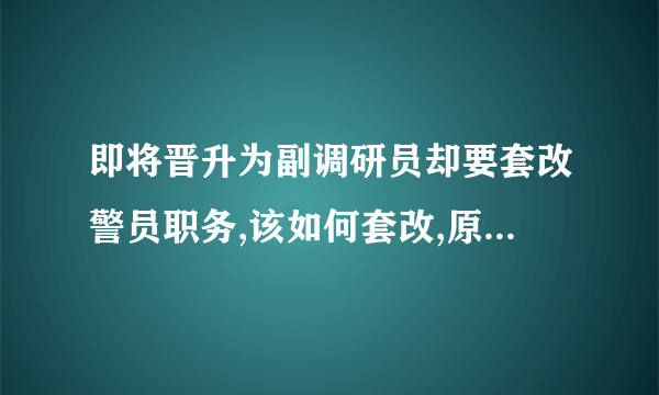 即将晋升为副调研员却要套改警员职务,该如何套改,原来的公务员职级还有效吗