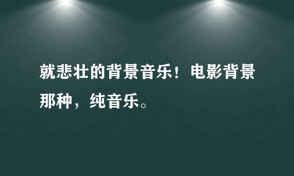 就悲壮的背景音乐！电影背景那种，纯音乐。