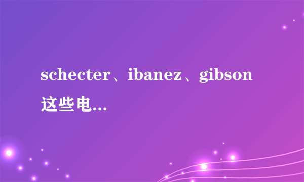 schecter、ibanez、gibson这些电吉他的官网上哪有各种型号报价？