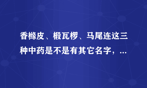 香橼皮、椴瓦椤、马尾连这三种中药是不是有其它名字，跑了几家药店都说没有