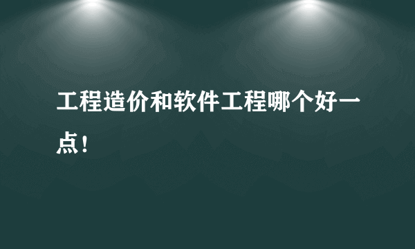 工程造价和软件工程哪个好一点！
