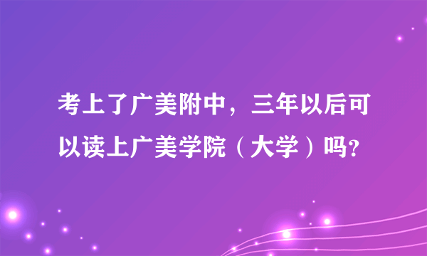 考上了广美附中，三年以后可以读上广美学院（大学）吗？