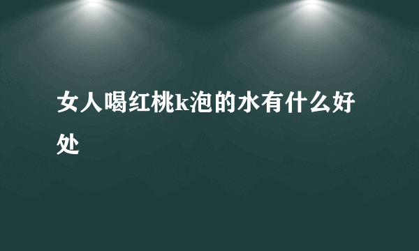 女人喝红桃k泡的水有什么好处