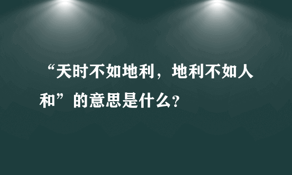 “天时不如地利，地利不如人和”的意思是什么？