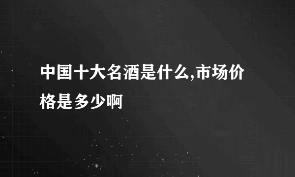 中国十大名酒是什么,市场价格是多少啊