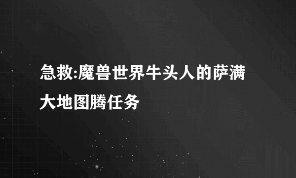 急救:魔兽世界牛头人的萨满大地图腾任务