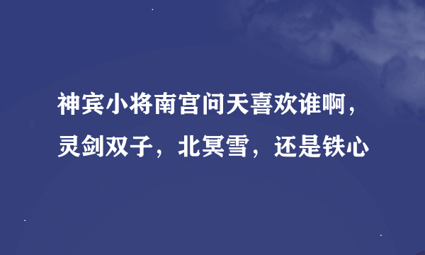 神宾小将南宫问天喜欢谁啊，灵剑双子，北冥雪，还是铁心