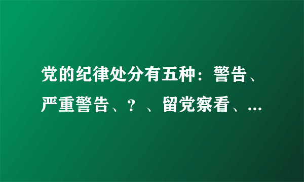 党的纪律处分有五种：警告、严重警告、？、留党察看、开除党籍。