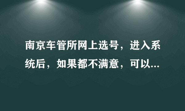 南京车管所网上选号，进入系统后，如果都不满意，可以不选吗？