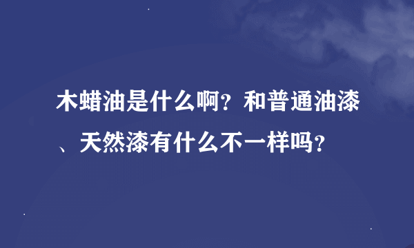 木蜡油是什么啊？和普通油漆、天然漆有什么不一样吗？