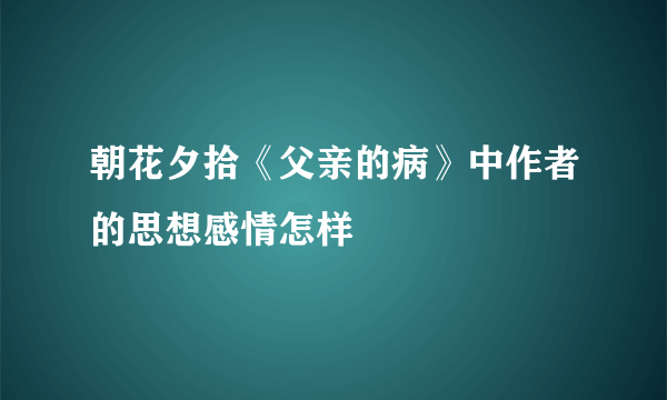 朝花夕拾《父亲的病》中作者的思想感情怎样