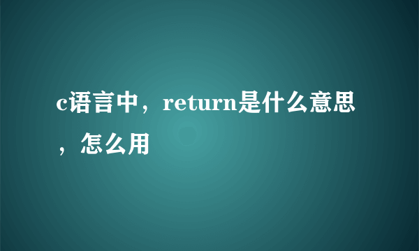 c语言中，return是什么意思，怎么用