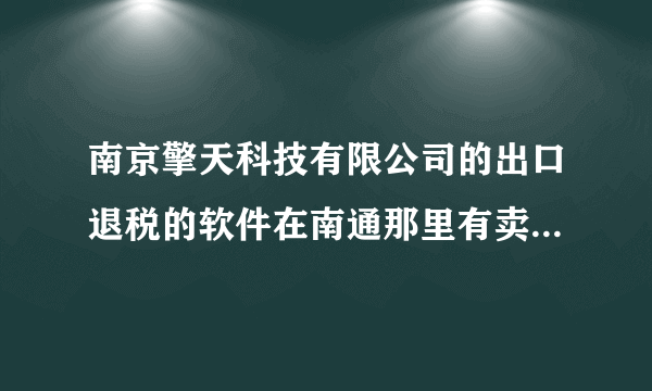南京擎天科技有限公司的出口退税的软件在南通那里有卖的啊！！！急急急！！！