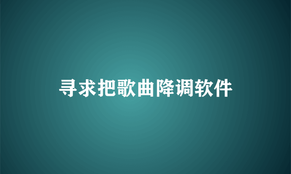 寻求把歌曲降调软件