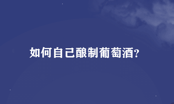 如何自己酿制葡萄酒？