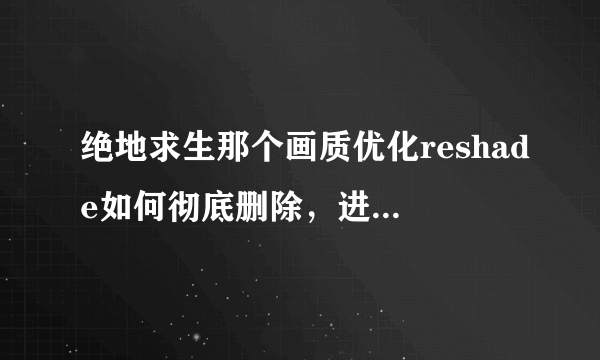绝地求生那个画质优化reshade如何彻底删除，进游戏总是跳出来