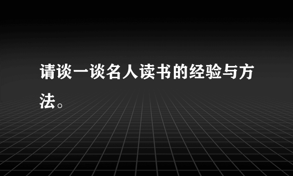 请谈一谈名人读书的经验与方法。