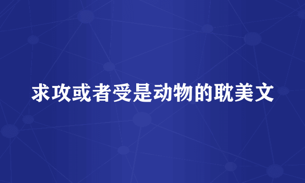 求攻或者受是动物的耽美文