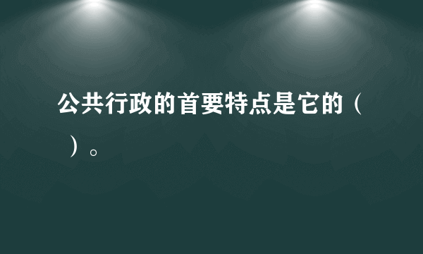 公共行政的首要特点是它的（ ）。