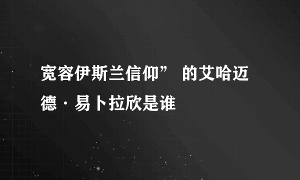 宽容伊斯兰信仰” 的艾哈迈德·易卜拉欣是谁